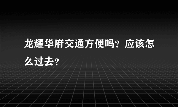 龙耀华府交通方便吗？应该怎么过去？