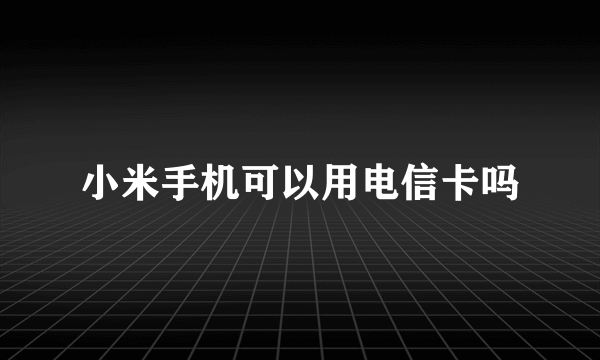 小米手机可以用电信卡吗