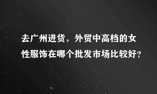 去广州进货，外贸中高档的女性服饰在哪个批发市场比较好？