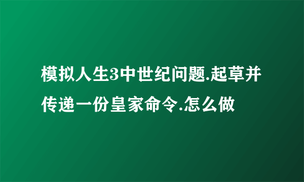 模拟人生3中世纪问题.起草并传递一份皇家命令.怎么做