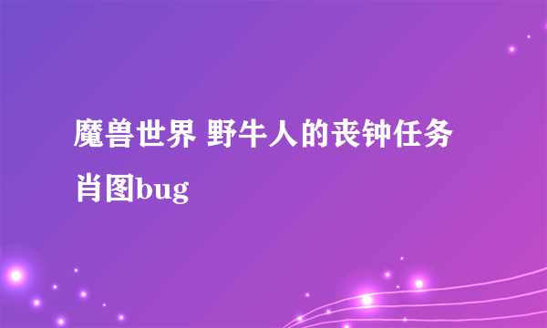 魔兽世界 野牛人的丧钟任务 肖图bug