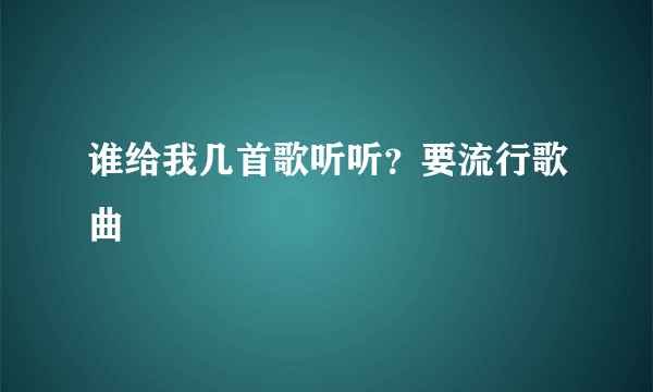 谁给我几首歌听听？要流行歌曲