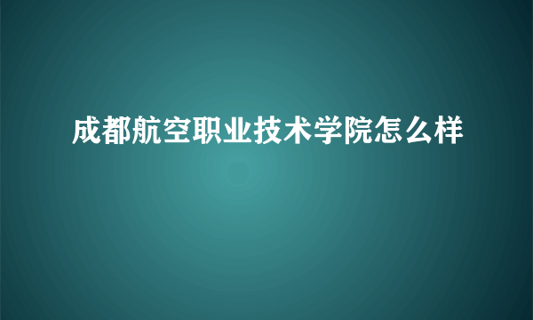 成都航空职业技术学院怎么样