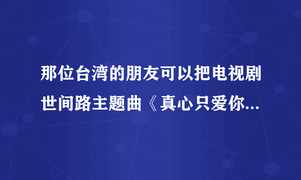 那位台湾的朋友可以把电视剧世间路主题曲《真心只爱你》的闽南语发音翻译出来（拼音形式的）？谢