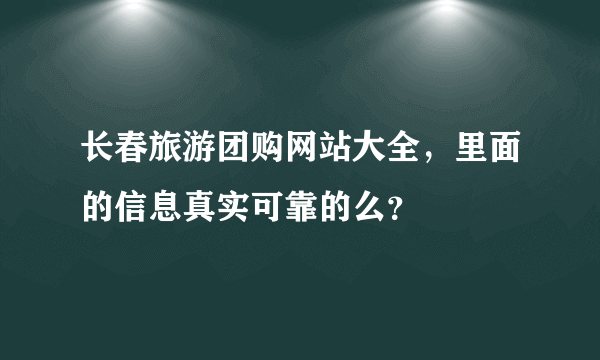 长春旅游团购网站大全，里面的信息真实可靠的么？