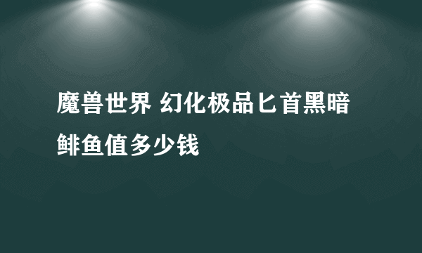 魔兽世界 幻化极品匕首黑暗鲱鱼值多少钱