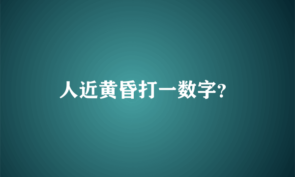 人近黄昏打一数字？