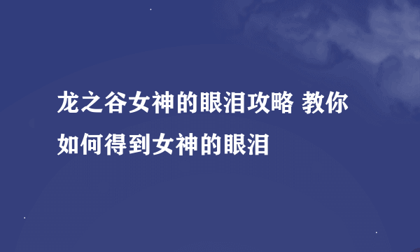 龙之谷女神的眼泪攻略 教你如何得到女神的眼泪