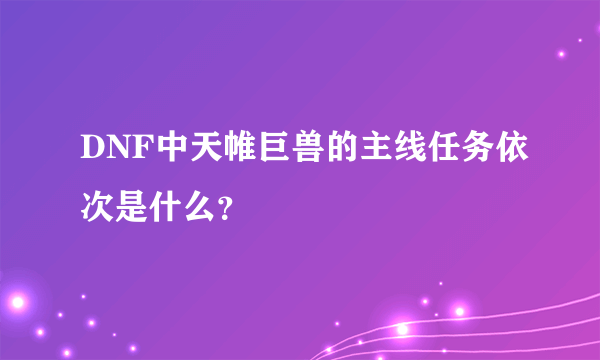 DNF中天帷巨兽的主线任务依次是什么？