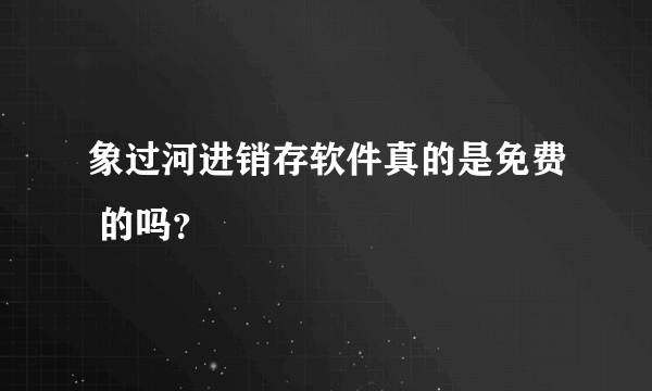 象过河进销存软件真的是免费 的吗？