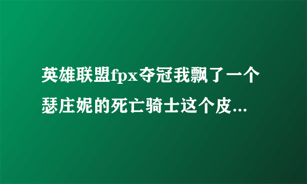 英雄联盟fpx夺冠我飘了一个瑟庄妮的死亡骑士这个皮肤绝版了吗为啥掌盟没有卖的？