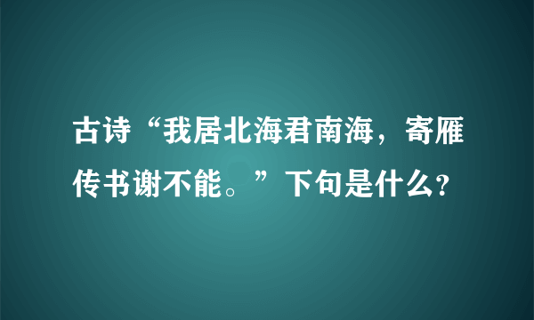 古诗“我居北海君南海，寄雁传书谢不能。”下句是什么？