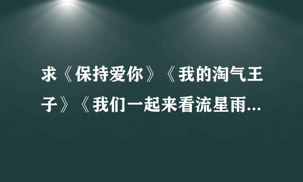 求《保持爱你》《我的淘气王子》《我们一起来看流星雨》里的所有插曲