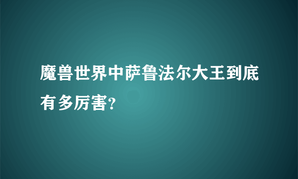 魔兽世界中萨鲁法尔大王到底有多厉害？