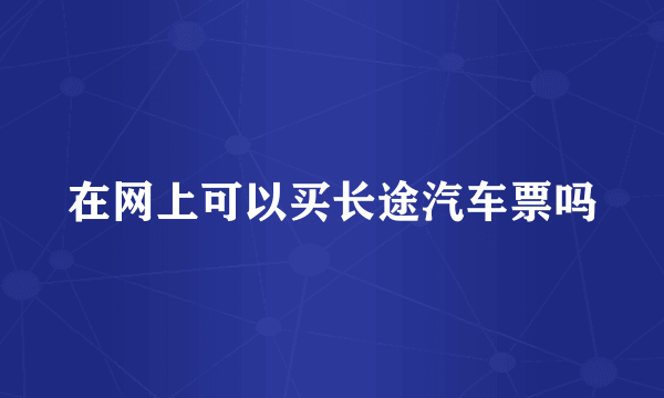 在网上可以买长途汽车票吗