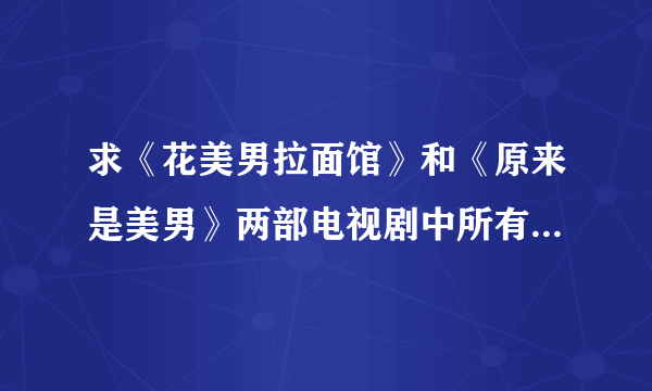 求《花美男拉面馆》和《原来是美男》两部电视剧中所有歌曲包括插曲的名字谢谢