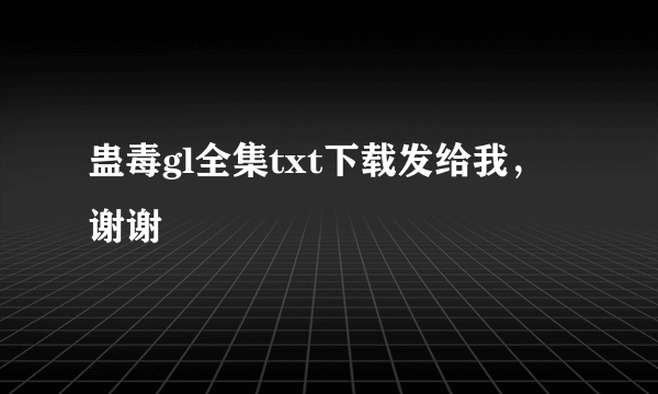 蛊毒gl全集txt下载发给我，谢谢