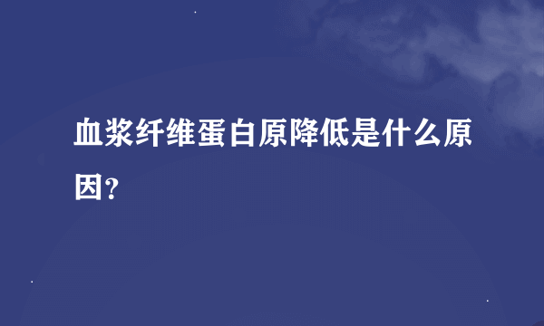 血浆纤维蛋白原降低是什么原因？