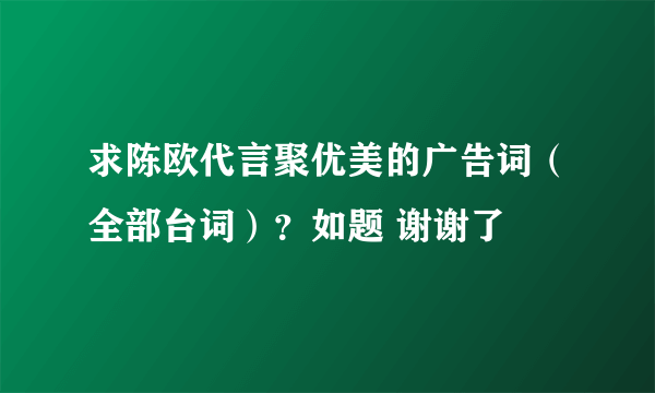 求陈欧代言聚优美的广告词（全部台词）？如题 谢谢了