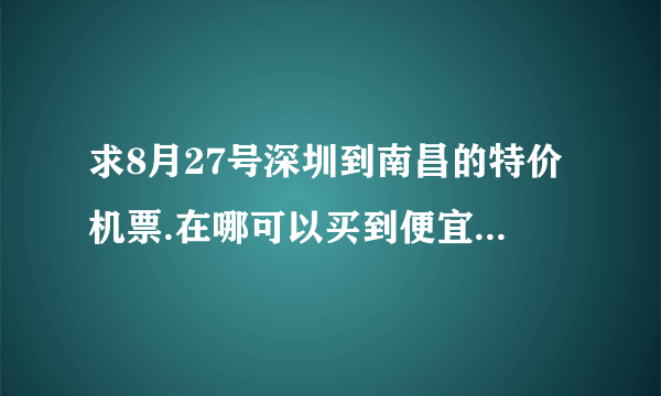 求8月27号深圳到南昌的特价机票.在哪可以买到便宜可靠的机票?