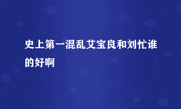 史上第一混乱艾宝良和刘忙谁的好啊