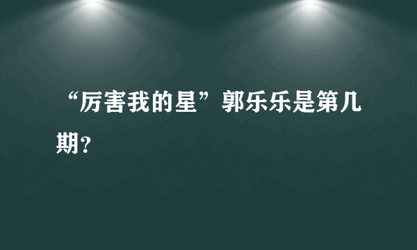 “厉害我的星”郭乐乐是第几期？