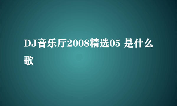 DJ音乐厅2008精选05 是什么歌