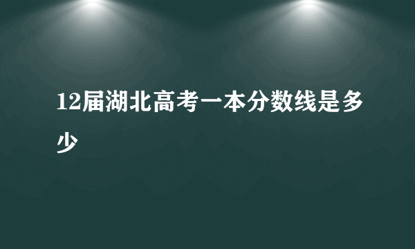 12届湖北高考一本分数线是多少