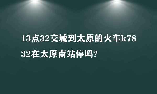 13点32交城到太原的火车k7832在太原南站停吗?