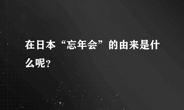 在日本“忘年会”的由来是什么呢？