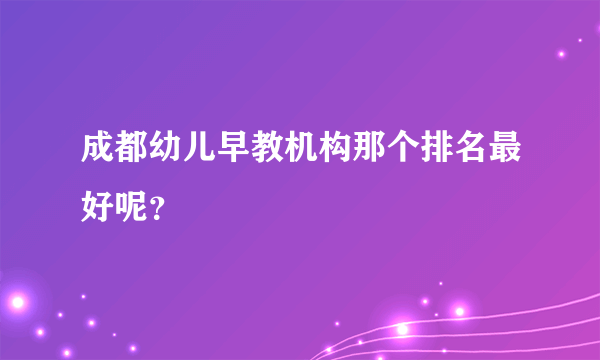 成都幼儿早教机构那个排名最好呢？