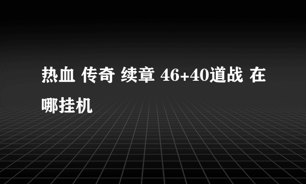 热血 传奇 续章 46+40道战 在哪挂机