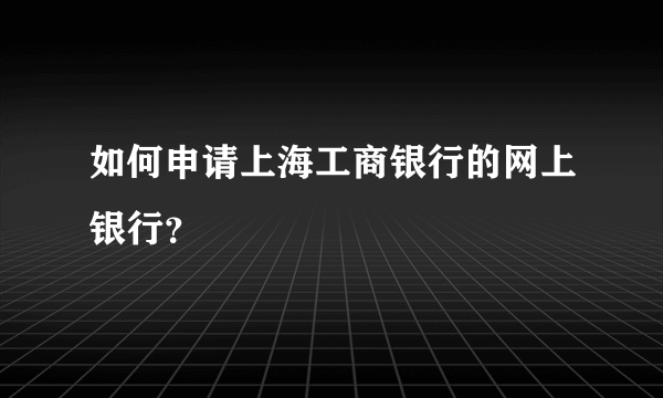 如何申请上海工商银行的网上银行？