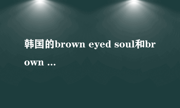 韩国的brown eyed soul和brown eyed girls有什么关系？