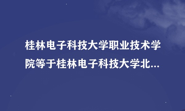 桂林电子科技大学职业技术学院等于桂林电子科技大学北海校区么？