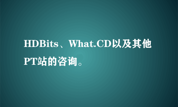 HDBits、What.CD以及其他PT站的咨询。