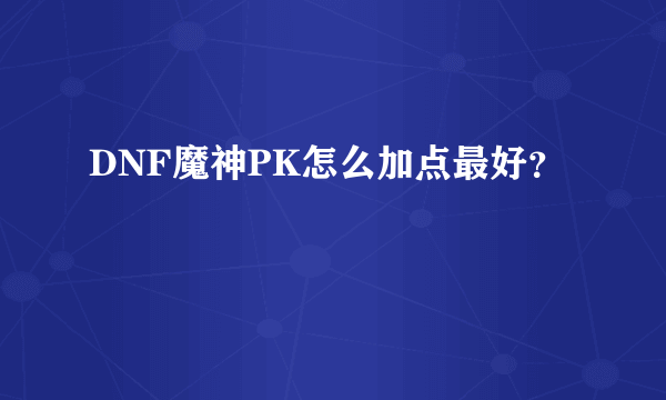 DNF魔神PK怎么加点最好？