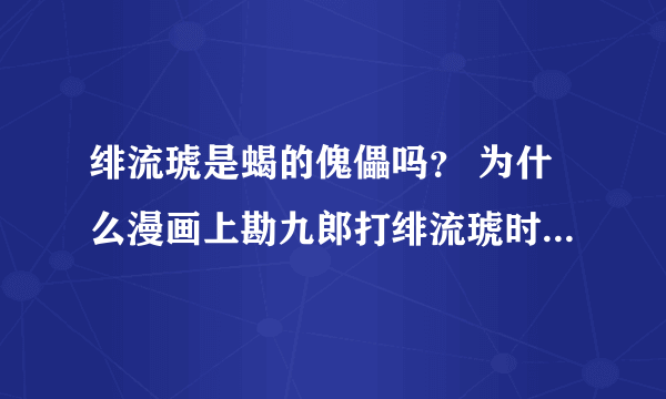 绯流琥是蝎的傀儡吗？ 为什么漫画上勘九郎打绯流琥时，绯流琥可以说话？