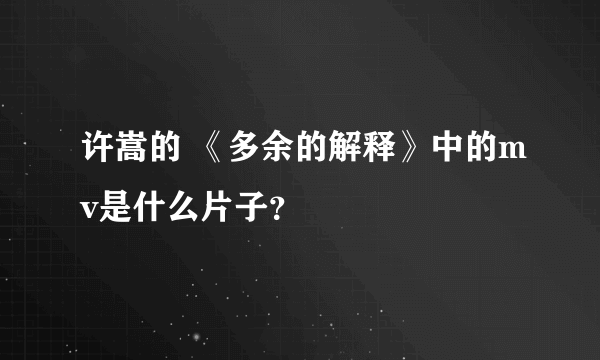 许嵩的 《多余的解释》中的mv是什么片子？