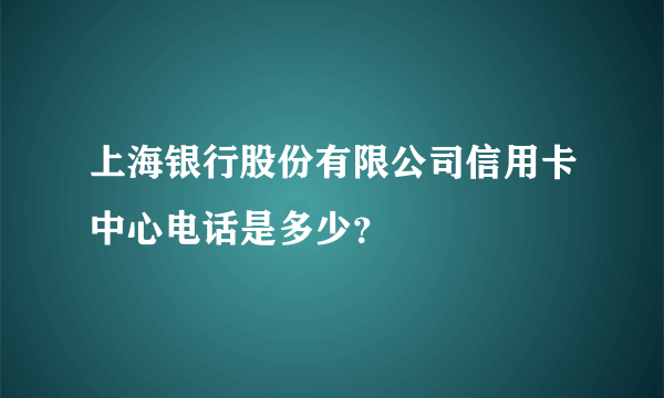 上海银行股份有限公司信用卡中心电话是多少？