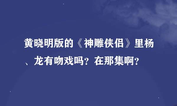 黄晓明版的《神雕侠侣》里杨、龙有吻戏吗？在那集啊？