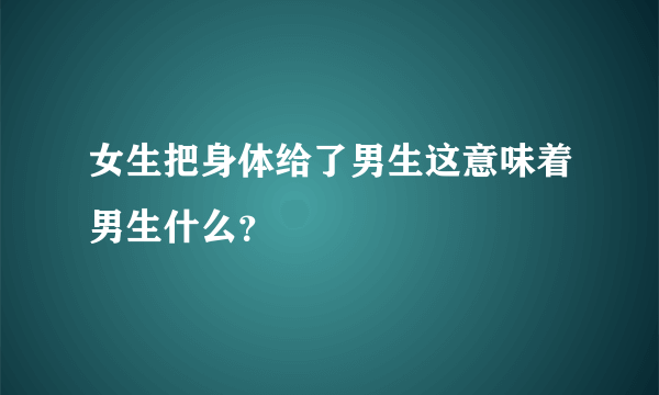 女生把身体给了男生这意味着男生什么？