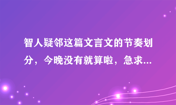 智人疑邻这篇文言文的节奏划分，今晚没有就算啦，急求急求急急急！！！！