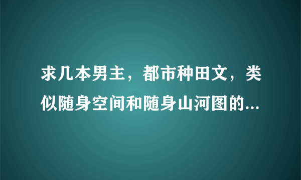 求几本男主，都市种田文，类似随身空间和随身山河图的，拜谢了