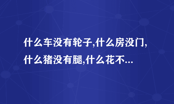 什么车没有轮子,什么房没门,什么猪没有腿,什么花不没有叶,什么鱼没有毛,什么书没有字.猜六个浪漫的字