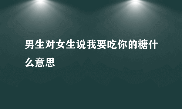 男生对女生说我要吃你的糖什么意思