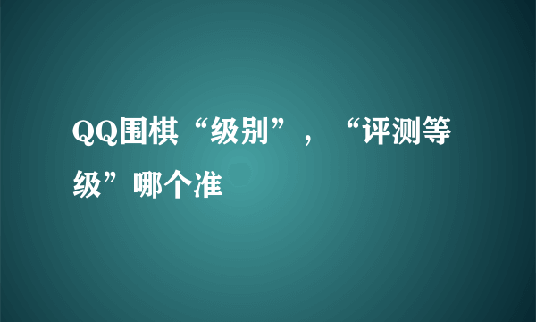 QQ围棋“级别”，“评测等级”哪个准