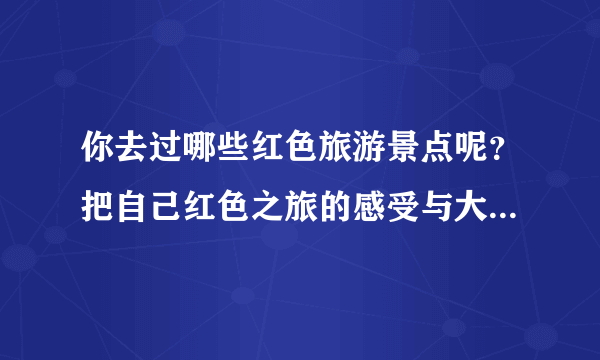 你去过哪些红色旅游景点呢？把自己红色之旅的感受与大家一同分享吧！