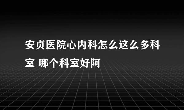 安贞医院心内科怎么这么多科室 哪个科室好阿