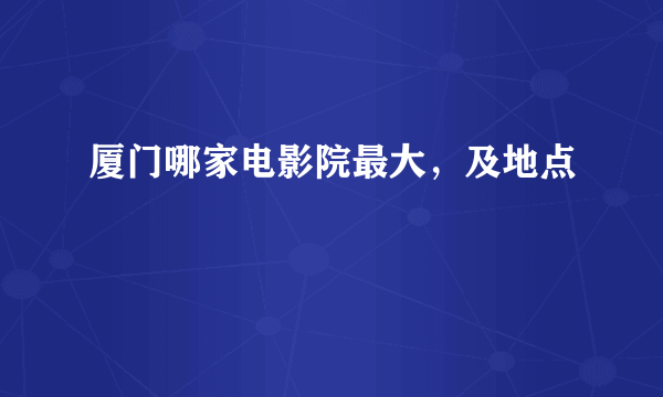 厦门哪家电影院最大，及地点